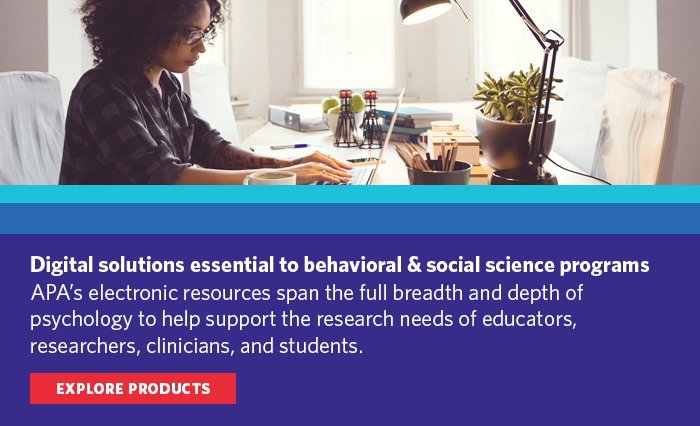 Digital solutions for behavioral and social science programs. APA's electronic resources span the full breadth and depth of psychology to help support the research needs of educators, researchers, clinicians, and students. Explore products.